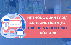 Hệ thống quản lý dự án trong lĩnh vực thiết kế và kiến trúc trên Lark (Larksuite)